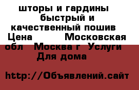  шторы и гардины,  быстрый и качественный пошив › Цена ­ 100 - Московская обл., Москва г. Услуги » Для дома   